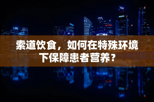索道饮食，如何在特殊环境下保障患者营养？