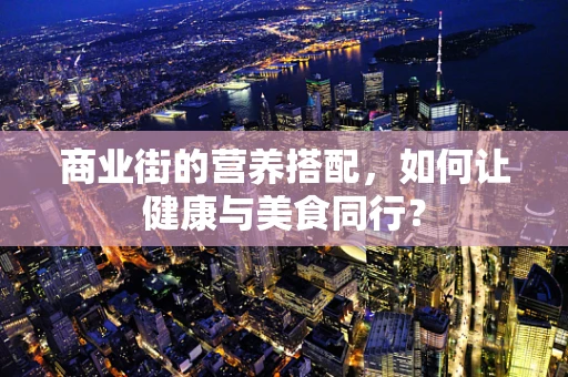 商业街的营养搭配，如何让健康与美食同行？