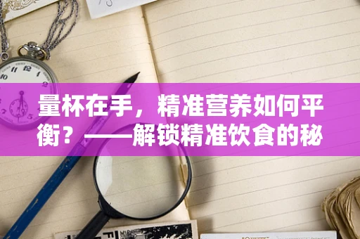 量杯在手，精准营养如何平衡？——解锁精准饮食的秘密