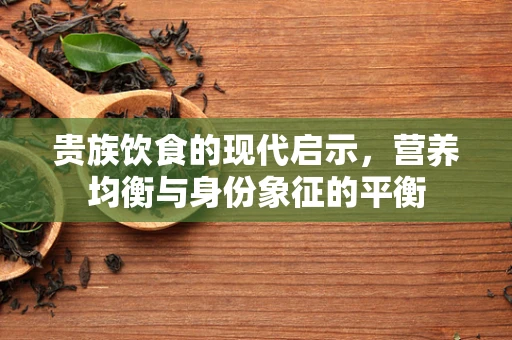 贵族饮食的现代启示，营养均衡与身份象征的平衡