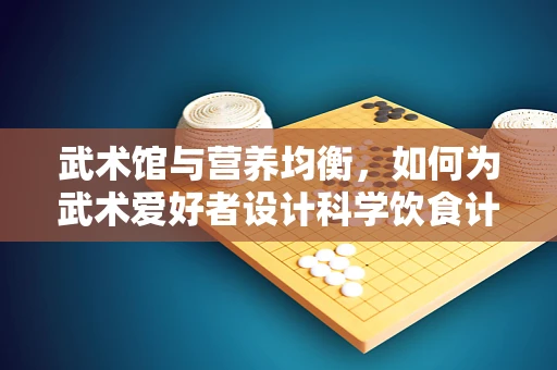 武术馆与营养均衡，如何为武术爱好者设计科学饮食计划？
