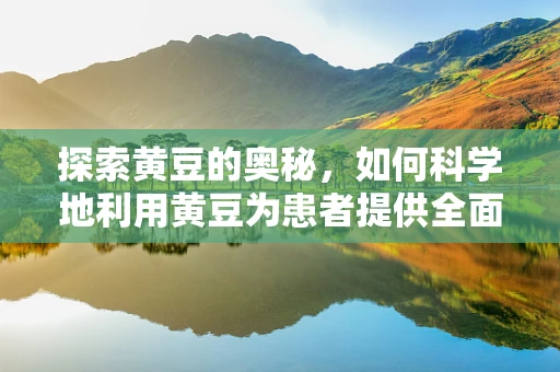 探索黄豆的奥秘，如何科学地利用黄豆为患者提供全面营养？