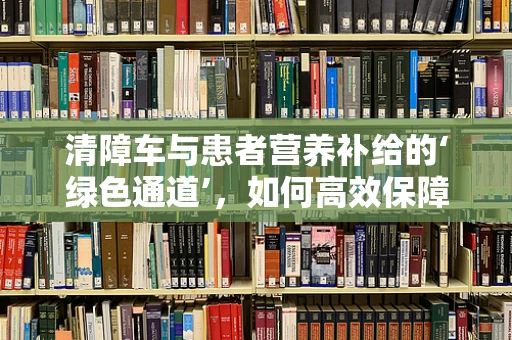 清障车与患者营养补给的‘绿色通道’，如何高效保障特殊饮食需求？