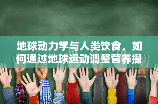地球动力学与人类饮食，如何通过地球运动调整营养摄入？