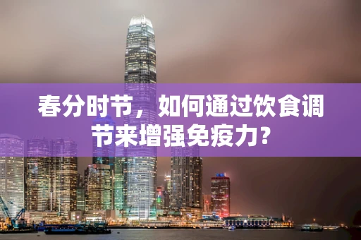 春分时节，如何通过饮食调节来增强免疫力？