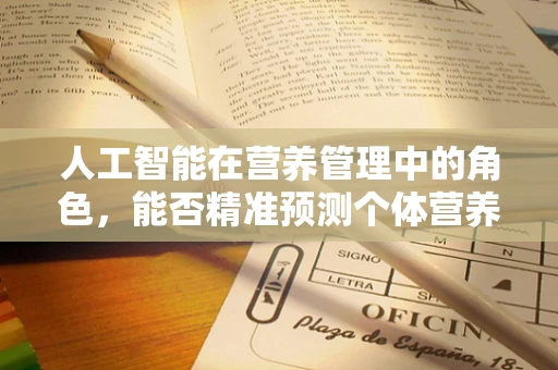 人工智能在营养管理中的角色，能否精准预测个体营养需求？