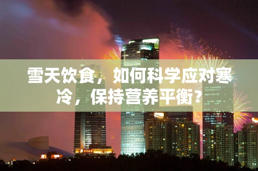 雪天饮食，如何科学应对寒冷，保持营养平衡？