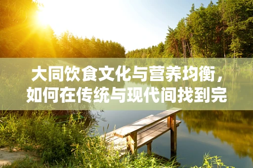 大同饮食文化与营养均衡，如何在传统与现代间找到完美平衡？