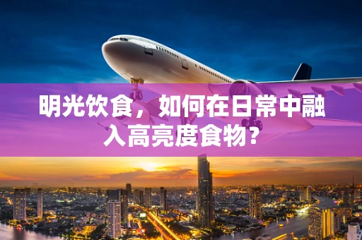 明光饮食，如何在日常中融入高亮度食物？