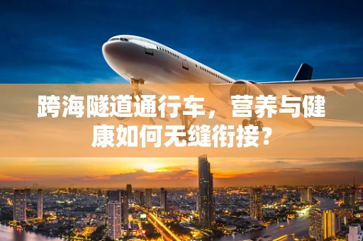 跨海隧道通行车，营养与健康如何无缝衔接？