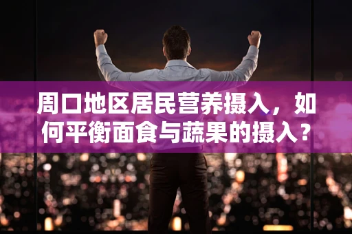 周口地区居民营养摄入，如何平衡面食与蔬果的摄入？