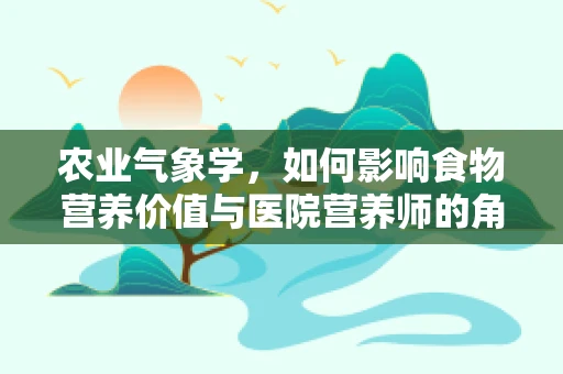 农业气象学，如何影响食物营养价值与医院营养师的角色？