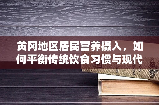 黄冈地区居民营养摄入，如何平衡传统饮食习惯与现代营养需求？