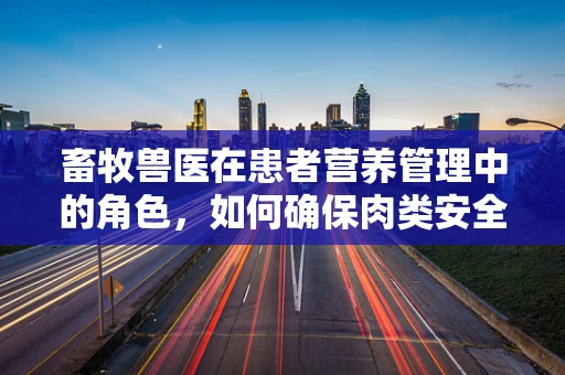 畜牧兽医在患者营养管理中的角色，如何确保肉类安全与营养均衡？