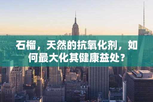 石榴，天然的抗氧化剂，如何最大化其健康益处？