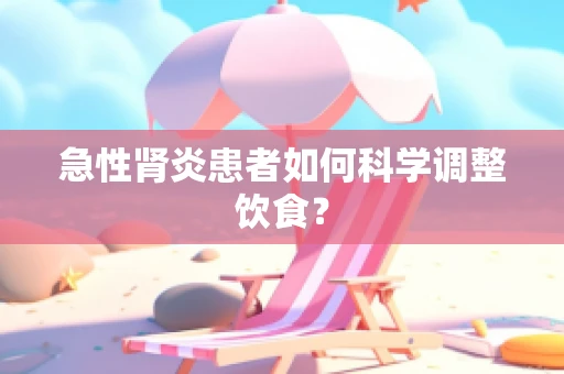 急性肾炎患者如何科学调整饮食？