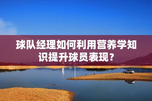 球队经理如何利用营养学知识提升球员表现？