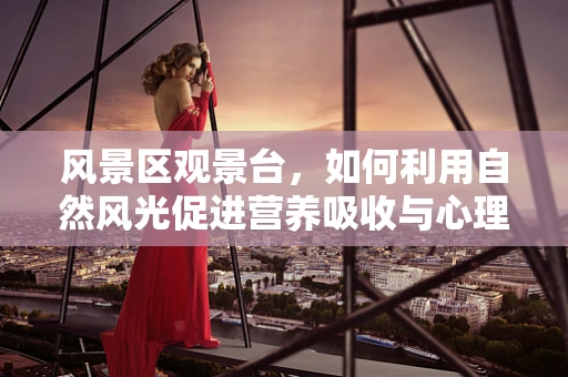 风景区观景台，如何利用自然风光促进营养吸收与心理健康？