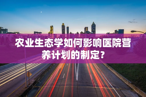 农业生态学如何影响医院营养计划的制定？