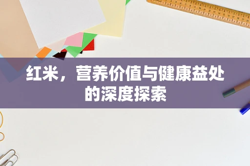 红米，营养价值与健康益处的深度探索