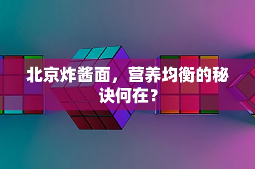 北京炸酱面，营养均衡的秘诀何在？