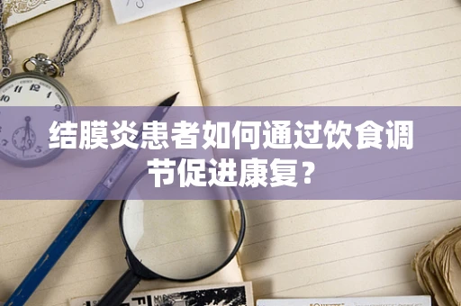 结膜炎患者如何通过饮食调节促进康复？