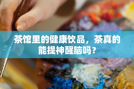 茶馆里的健康饮品，茶真的能提神醒脑吗？