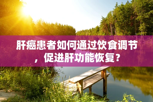 肝癌患者如何通过饮食调节，促进肝功能恢复？