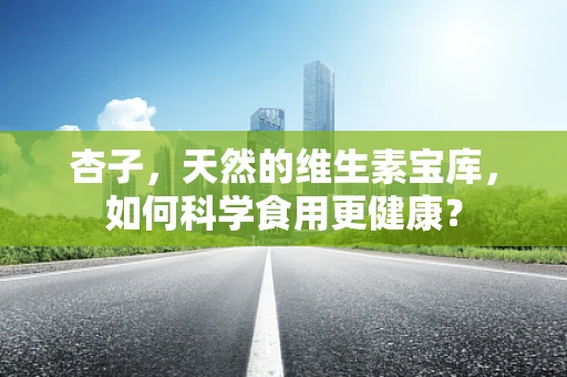 杏子，天然的维生素宝库，如何科学食用更健康？
