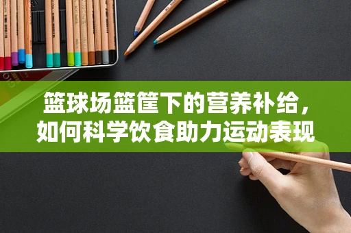 篮球场篮筐下的营养补给，如何科学饮食助力运动表现？
