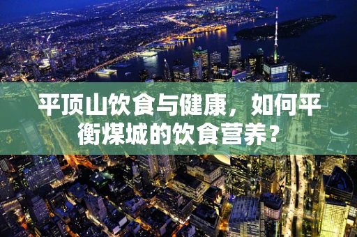 平顶山饮食与健康，如何平衡煤城的饮食营养？