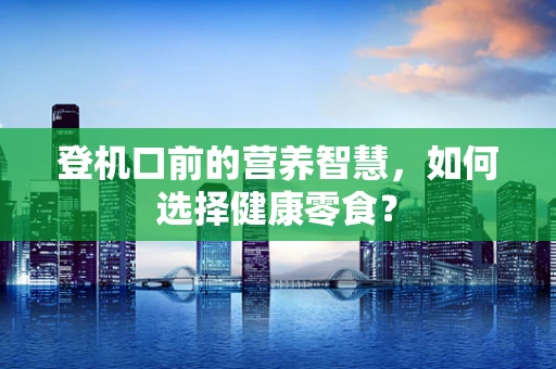 登机口前的营养智慧，如何选择健康零食？
