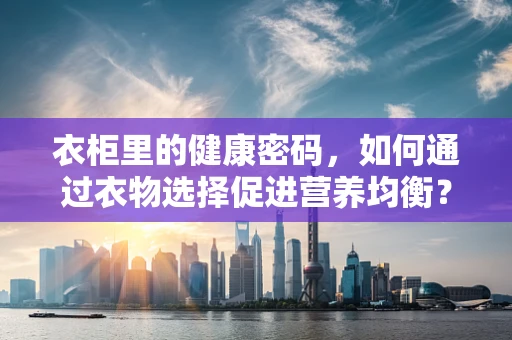 衣柜里的健康密码，如何通过衣物选择促进营养均衡？