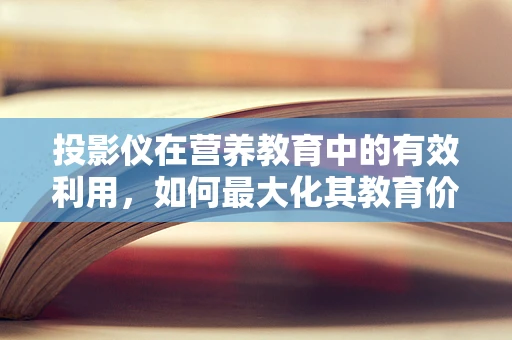 投影仪在营养教育中的有效利用，如何最大化其教育价值？