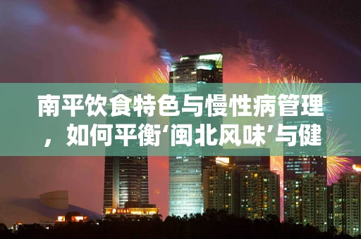 南平饮食特色与慢性病管理，如何平衡‘闽北风味’与健康营养？