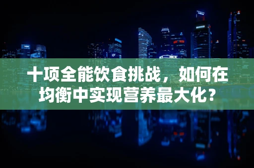 十项全能饮食挑战，如何在均衡中实现营养最大化？