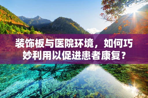 装饰板与医院环境，如何巧妙利用以促进患者康复？