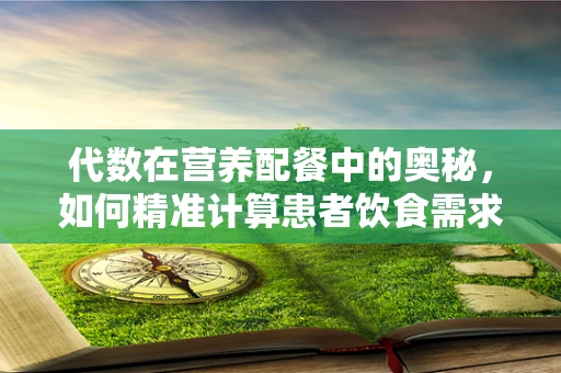 代数在营养配餐中的奥秘，如何精准计算患者饮食需求？