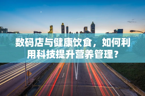数码店与健康饮食，如何利用科技提升营养管理？