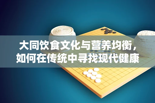 大同饮食文化与营养均衡，如何在传统中寻找现代健康之道？