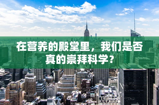 在营养的殿堂里，我们是否真的崇拜科学？