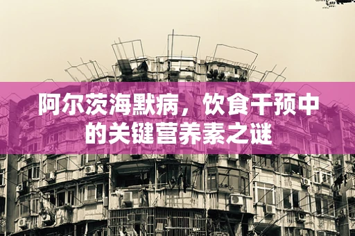 阿尔茨海默病，饮食干预中的关键营养素之谜