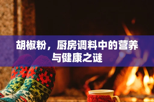 胡椒粉，厨房调料中的营养与健康之谜