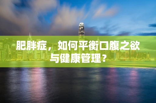 肥胖症，如何平衡口腹之欲与健康管理？