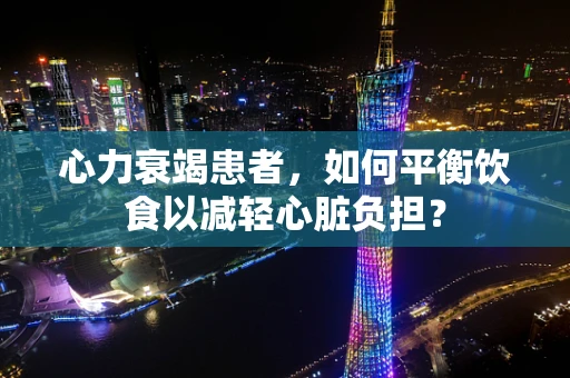 心力衰竭患者，如何平衡饮食以减轻心脏负担？
