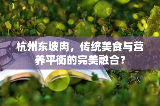 杭州东坡肉，传统美食与营养平衡的完美融合？