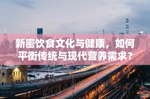 新密饮食文化与健康，如何平衡传统与现代营养需求？