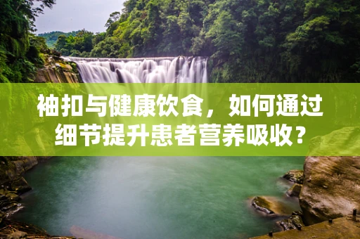 袖扣与健康饮食，如何通过细节提升患者营养吸收？