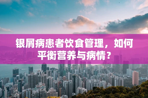 银屑病患者饮食管理，如何平衡营养与病情？