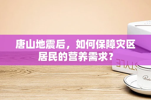 唐山地震后，如何保障灾区居民的营养需求？